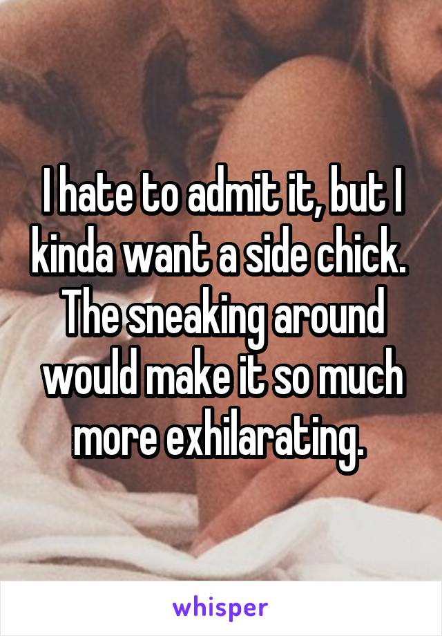 I hate to admit it, but I kinda want a side chick.  The sneaking around would make it so much more exhilarating. 