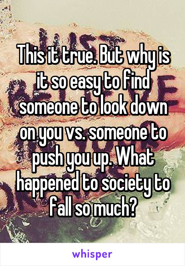 This it true. But why is it so easy to find someone to look down on you vs. someone to push you up. What happened to society to fall so much?