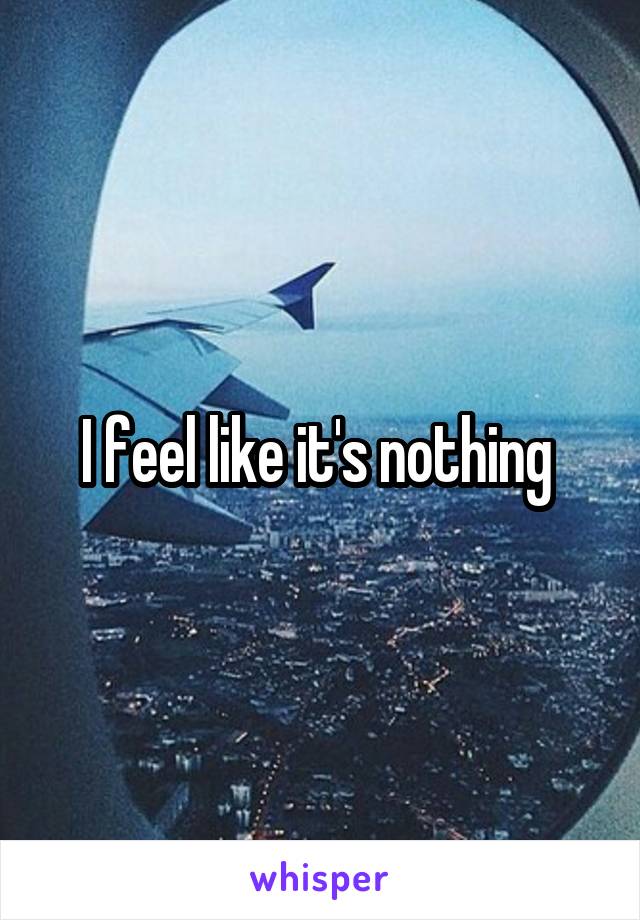 I feel like it's nothing 