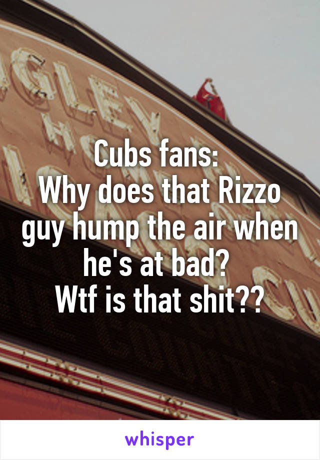 Cubs fans: 
Why does that Rizzo guy hump the air when he's at bad? 
Wtf is that shit??