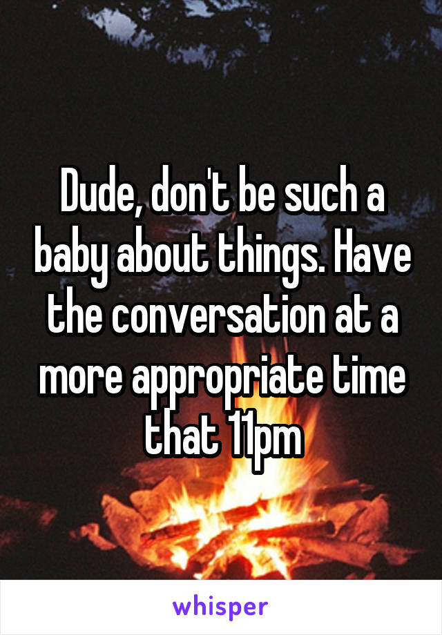 Dude, don't be such a baby about things. Have the conversation at a more appropriate time that 11pm