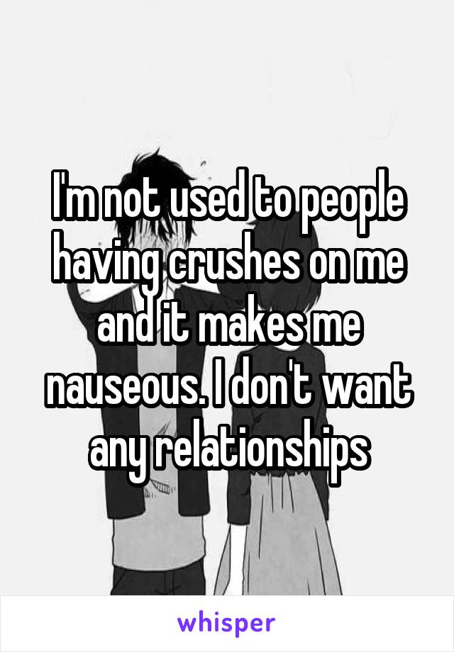 I'm not used to people having crushes on me and it makes me nauseous. I don't want any relationships