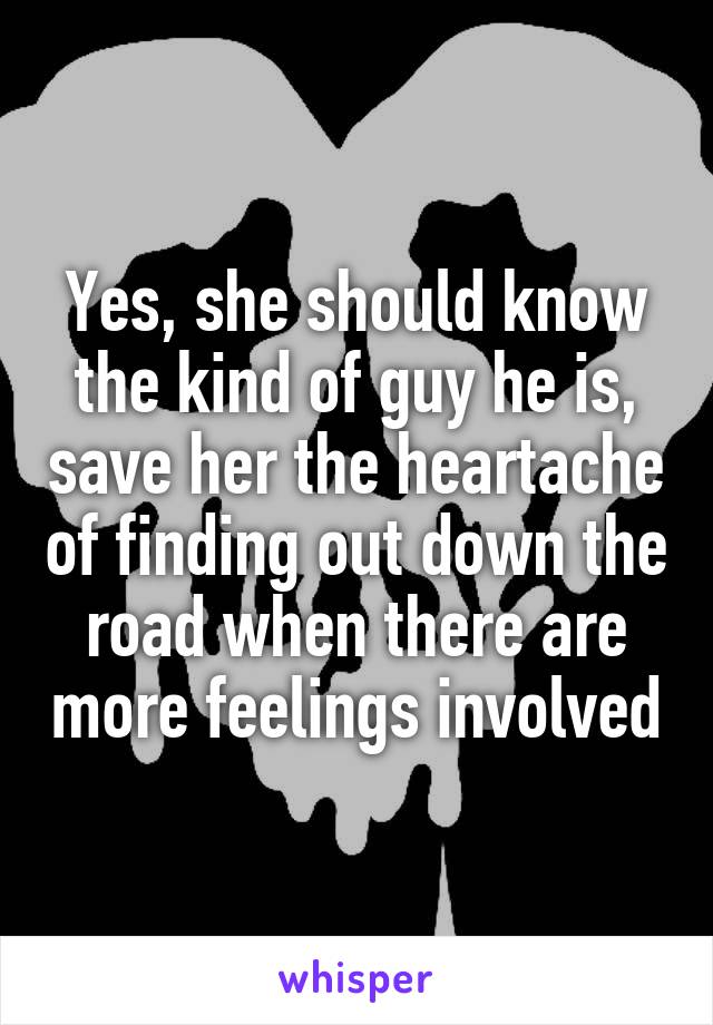 Yes, she should know the kind of guy he is, save her the heartache of finding out down the road when there are more feelings involved