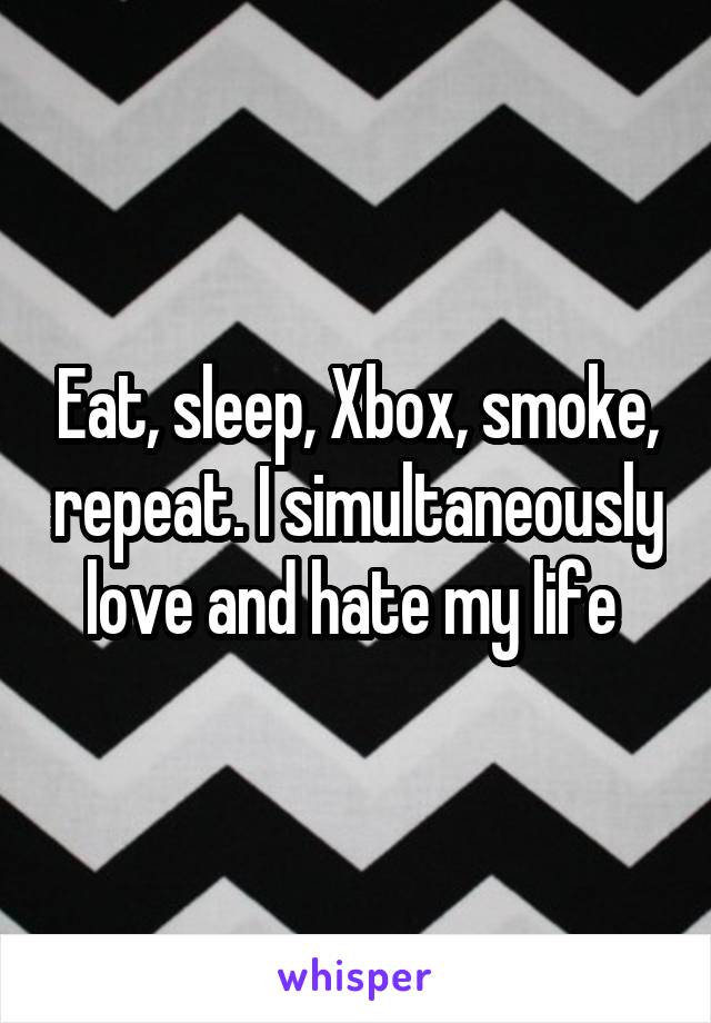 Eat, sleep, Xbox, smoke, repeat. I simultaneously love and hate my life 