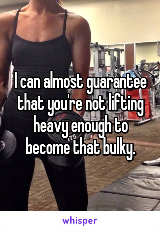 I can almost guarantee that you're not lifting heavy enough to become that bulky.