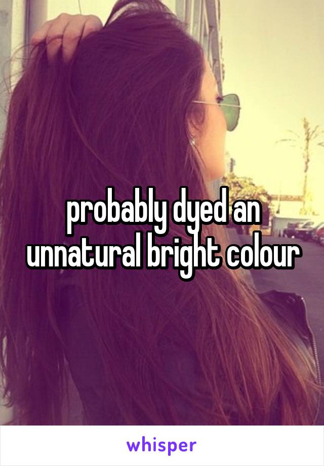probably dyed an unnatural bright colour