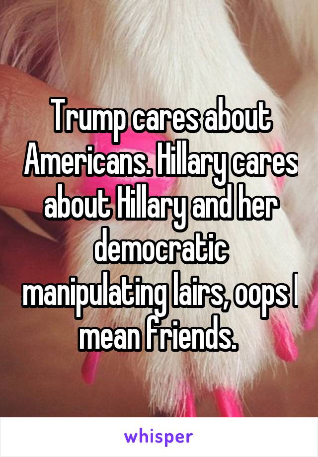 Trump cares about Americans. Hillary cares about Hillary and her democratic manipulating lairs, oops I mean friends. 