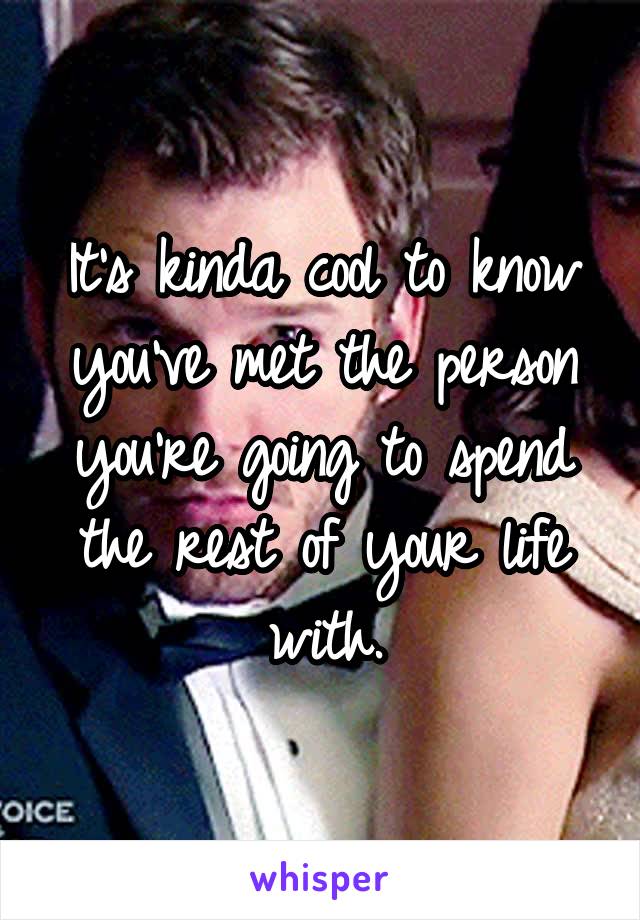It's kinda cool to know you've met the person you're going to spend the rest of your life with.