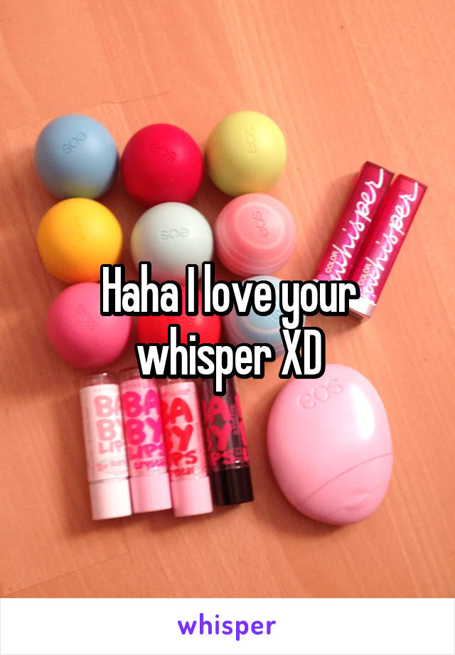 Haha I love your whisper XD