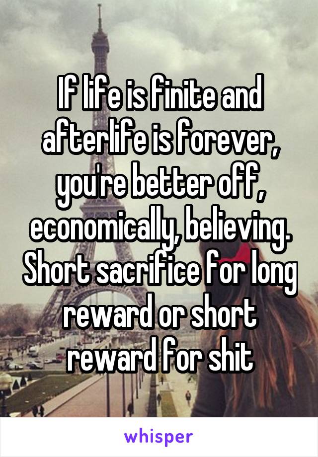If life is finite and afterlife is forever, you're better off, economically, believing. Short sacrifice for long reward or short reward for shit