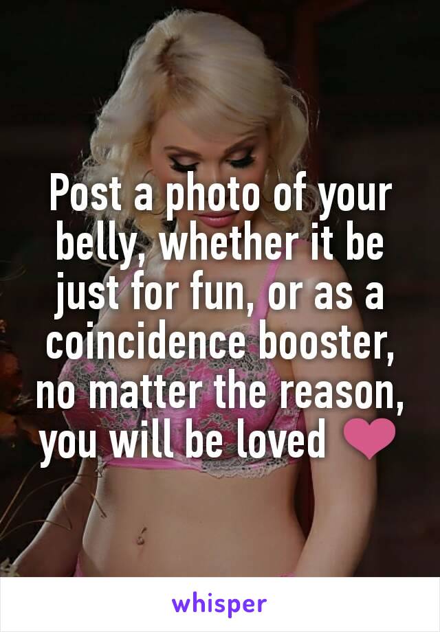 Post a photo of your belly, whether it be just for fun, or as a coincidence booster, no matter the reason, you will be loved ❤