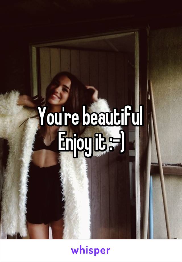 You're beautiful 
Enjoy it :-)