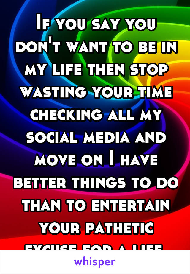 If you say you don't want to be in my life then stop wasting your time checking all my social media and move on I have better things to do than to entertain your pathetic excuse for a life.