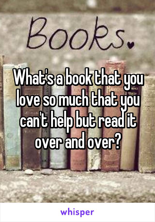 What's a book that you love so much that you can't help but read it over and over?