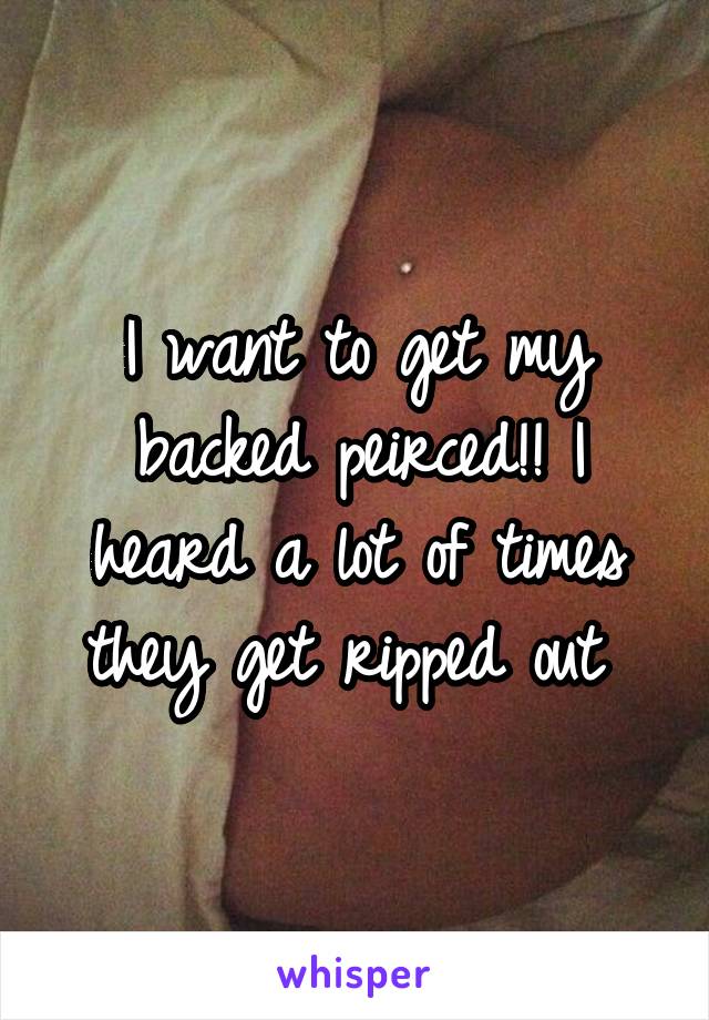 I want to get my backed peirced!! I heard a lot of times they get ripped out 
