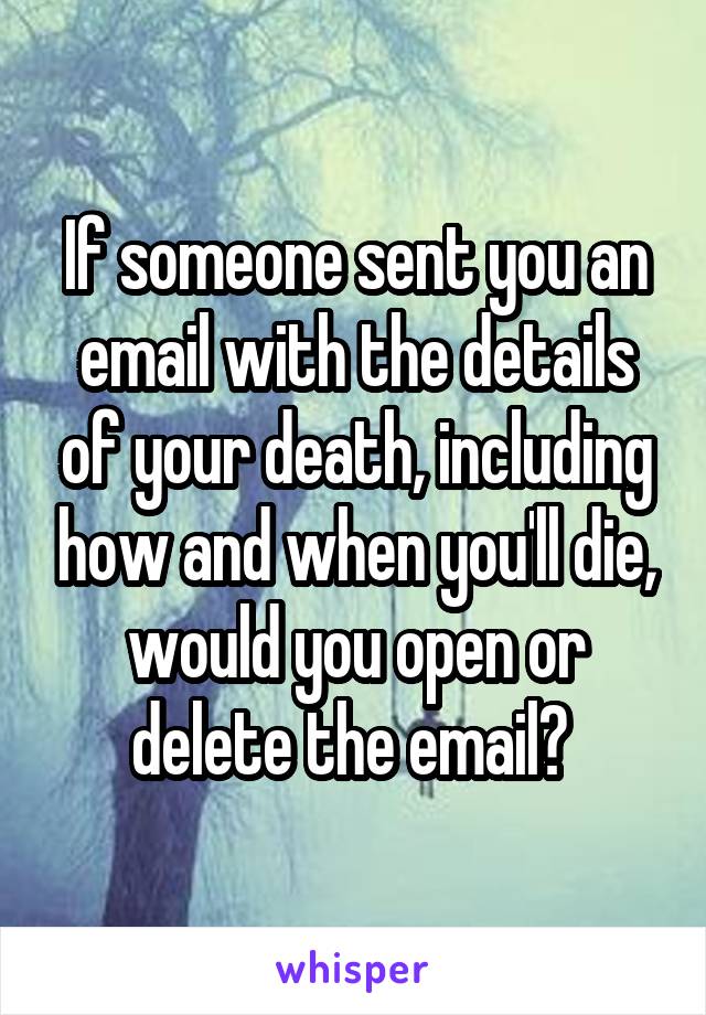 If someone sent you an email with the details of your death, including how and when you'll die, would you open or delete the email? 