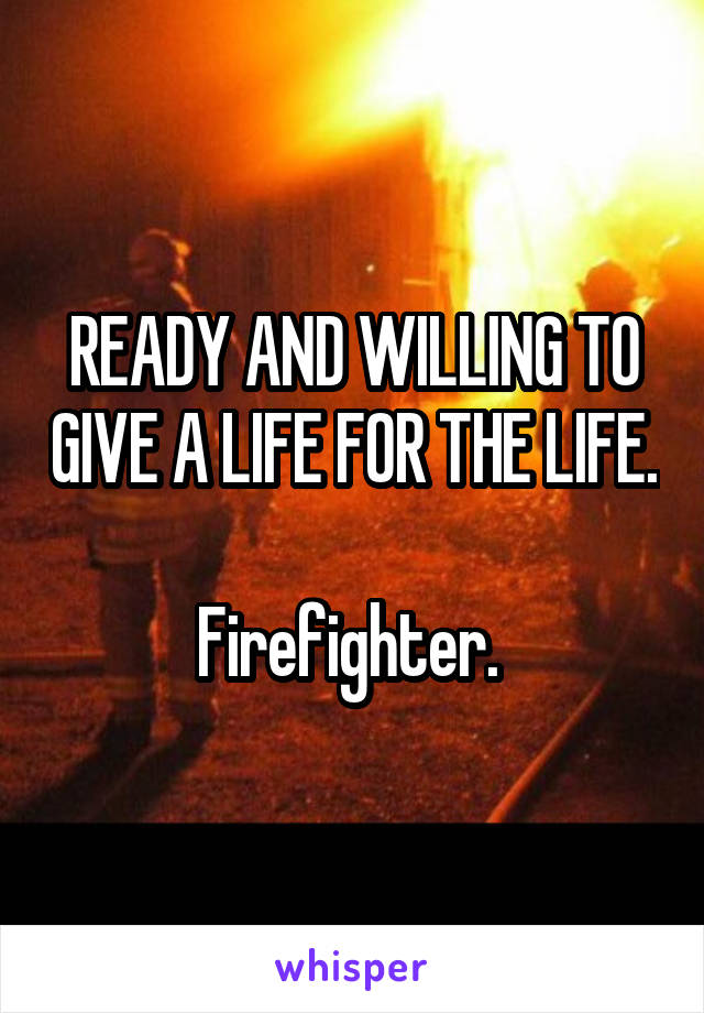 READY AND WILLING TO GIVE A LIFE FOR THE LIFE.

Firefighter. 