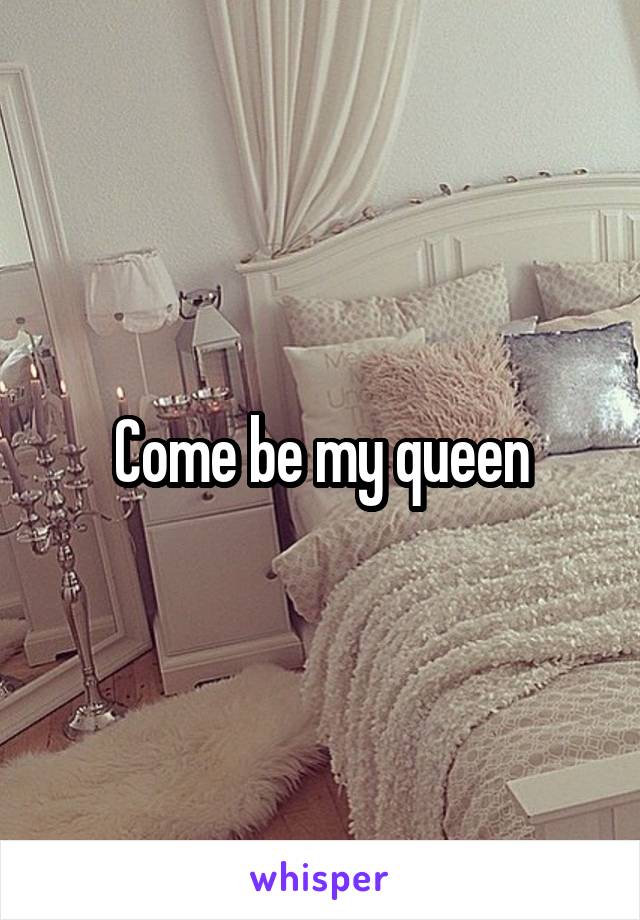 Come be my queen