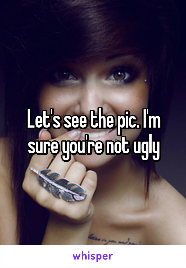 Let's see the pic. I'm sure you're not ugly