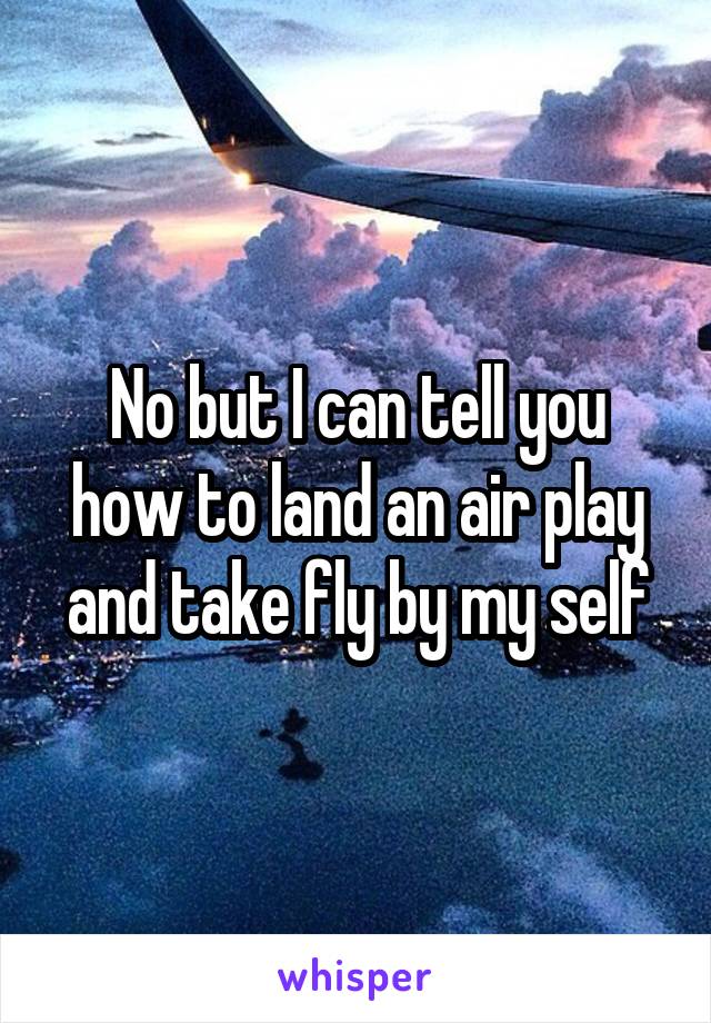 No but I can tell you how to land an air play and take fly by my self