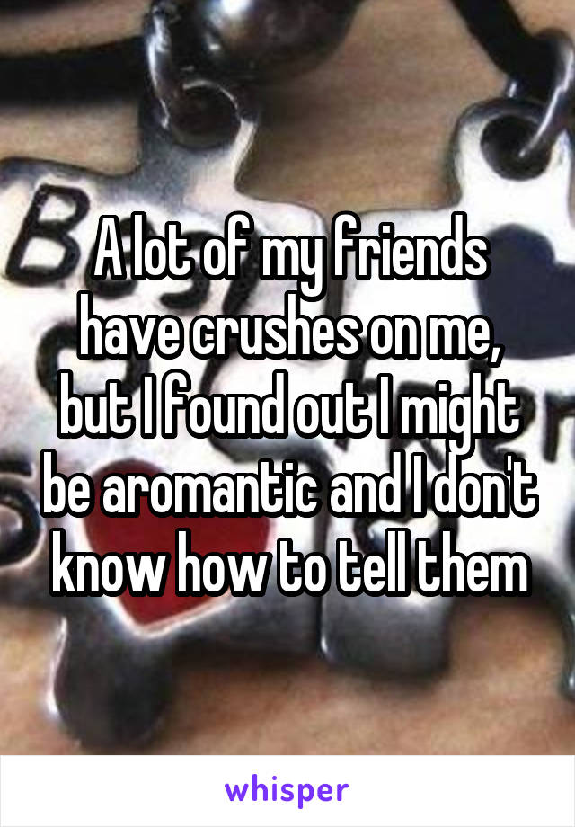 A lot of my friends have crushes on me, but I found out I might be aromantic and I don't know how to tell them
