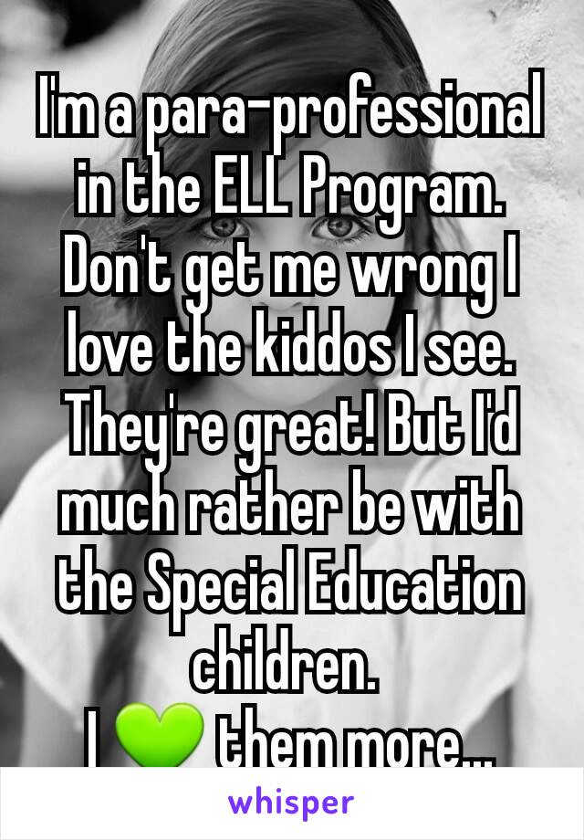 I'm a para-professional in the ELL Program. Don't get me wrong I love the kiddos I see. They're great! But I'd much rather be with the Special Education children. 
I 💚 them more...