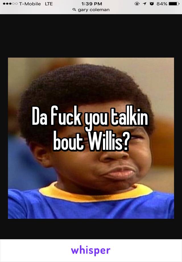 Da fuck you talkin 
bout Willis?