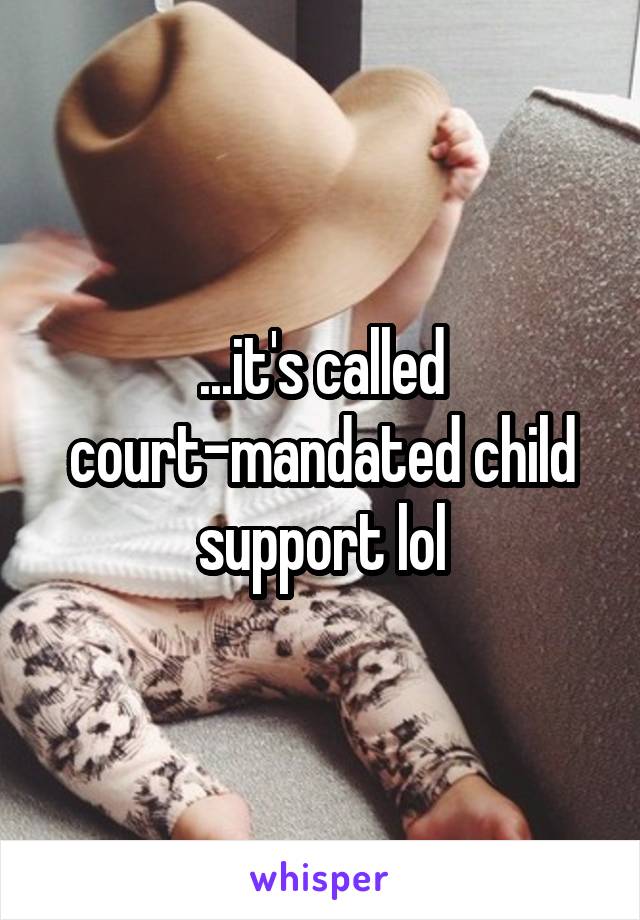 ...it's called court-mandated child support lol