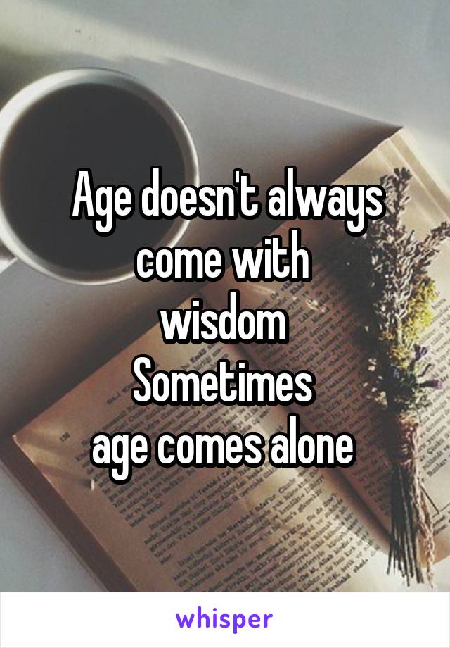 Age doesn't always come with 
wisdom 
Sometimes 
age comes alone 
