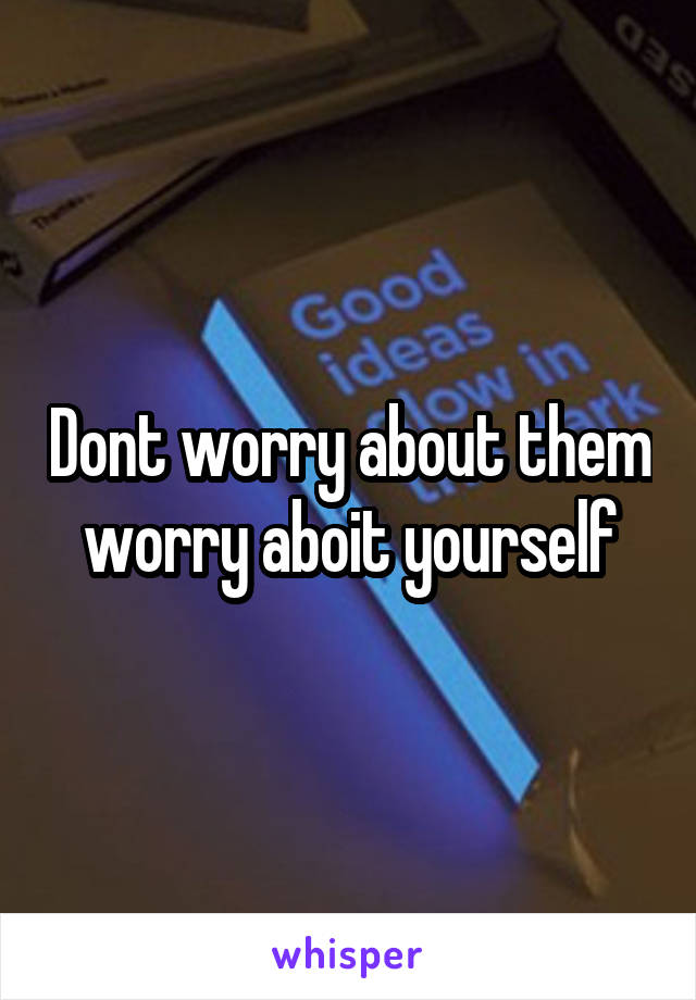 Dont worry about them worry aboit yourself