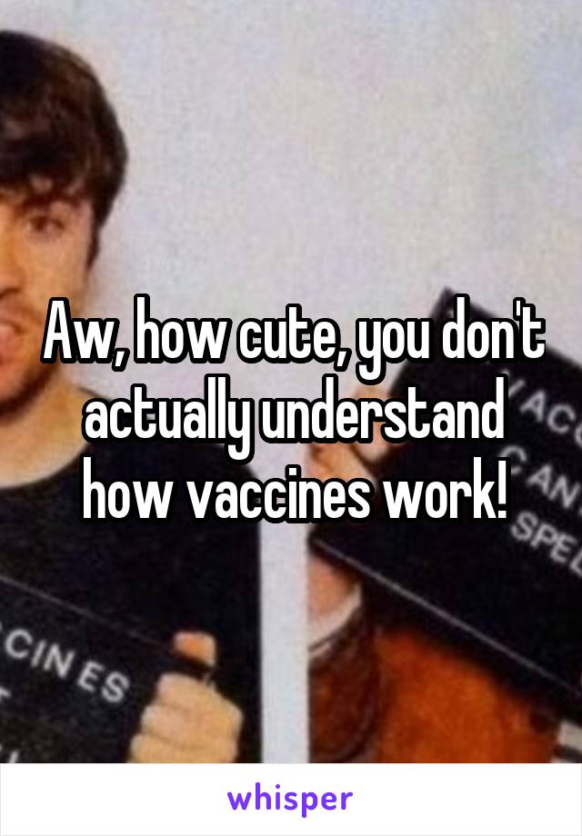 Aw, how cute, you don't actually understand how vaccines work!