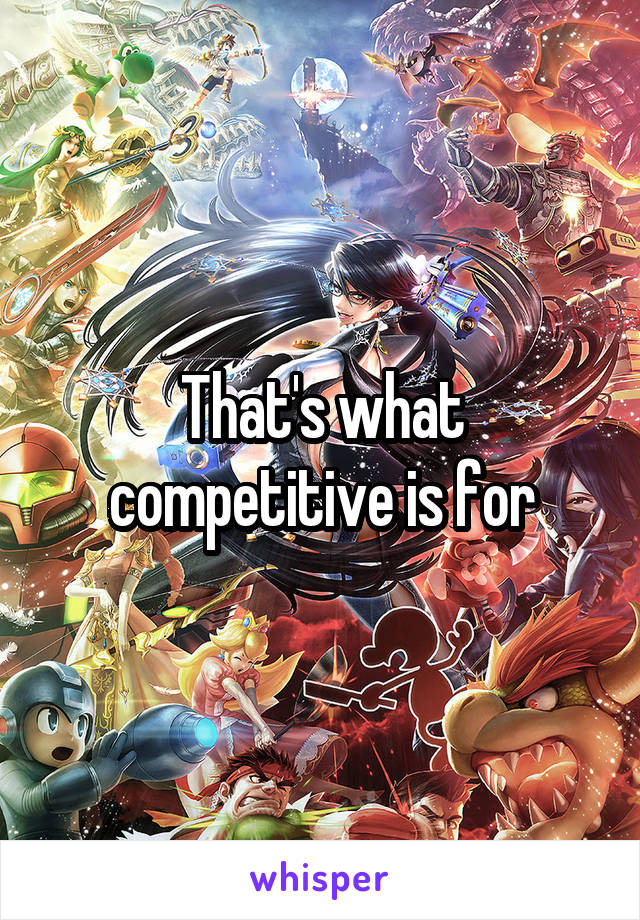That's what competitive is for