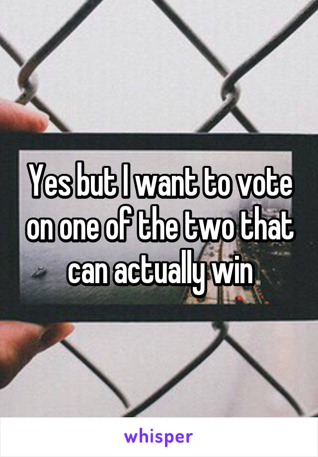 Yes but I want to vote on one of the two that can actually win