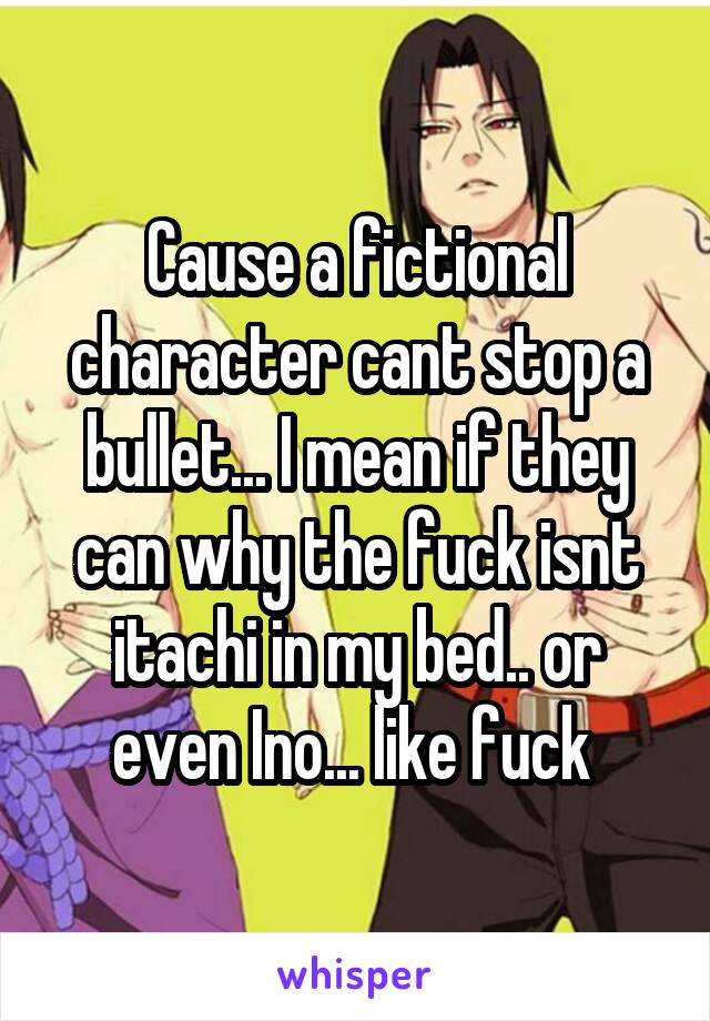 Cause a fictional character cant stop a bullet... I mean if they can why the fuck isnt itachi in my bed.. or even Ino... like fuck 