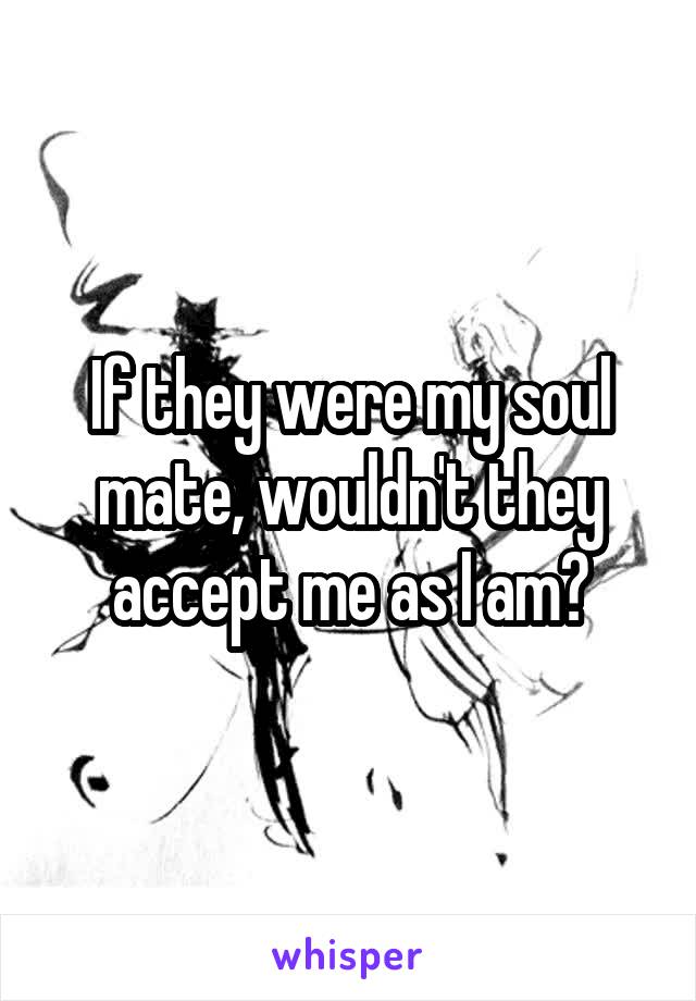 If they were my soul mate, wouldn't they accept me as I am?