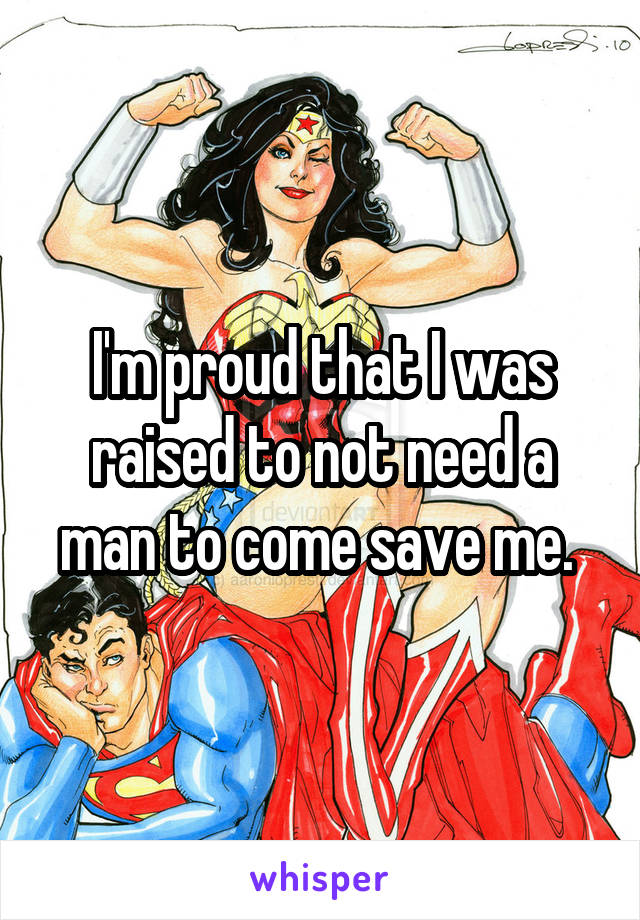 I'm proud that I was raised to not need a man to come save me. 