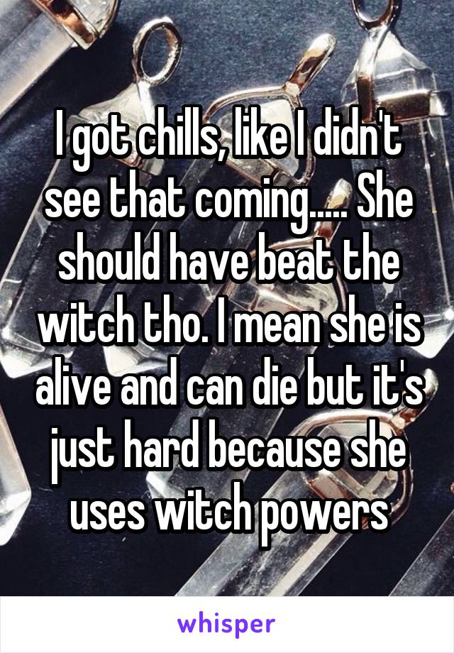 I got chills, like I didn't see that coming..... She should have beat the witch tho. I mean she is alive and can die but it's just hard because she uses witch powers