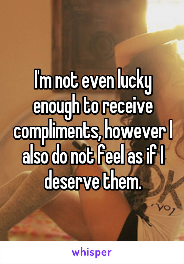 I'm not even lucky enough to receive compliments, however I also do not feel as if I deserve them.