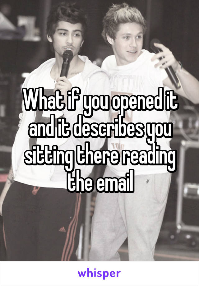 What if you opened it and it describes you sitting there reading the email