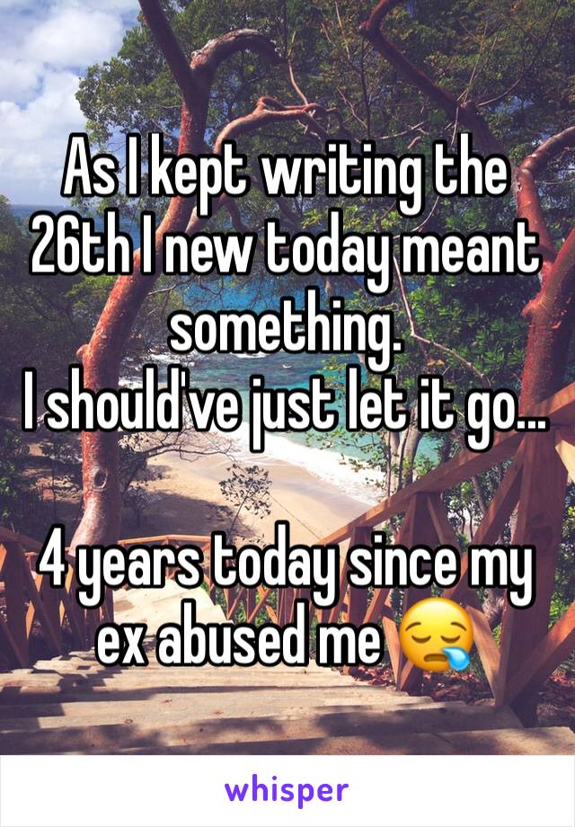 As I kept writing the 26th I new today meant something. 
I should've just let it go... 

4 years today since my ex abused me 😪