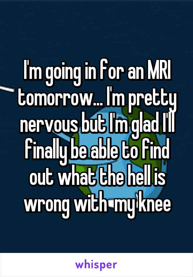 I'm going in for an MRI tomorrow... I'm pretty nervous but I'm glad I'll finally be able to find out what the hell is wrong with  my knee