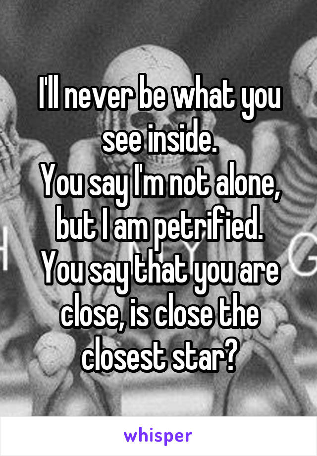 I'll never be what you see inside.
You say I'm not alone, but I am petrified.
You say that you are close, is close the closest star?