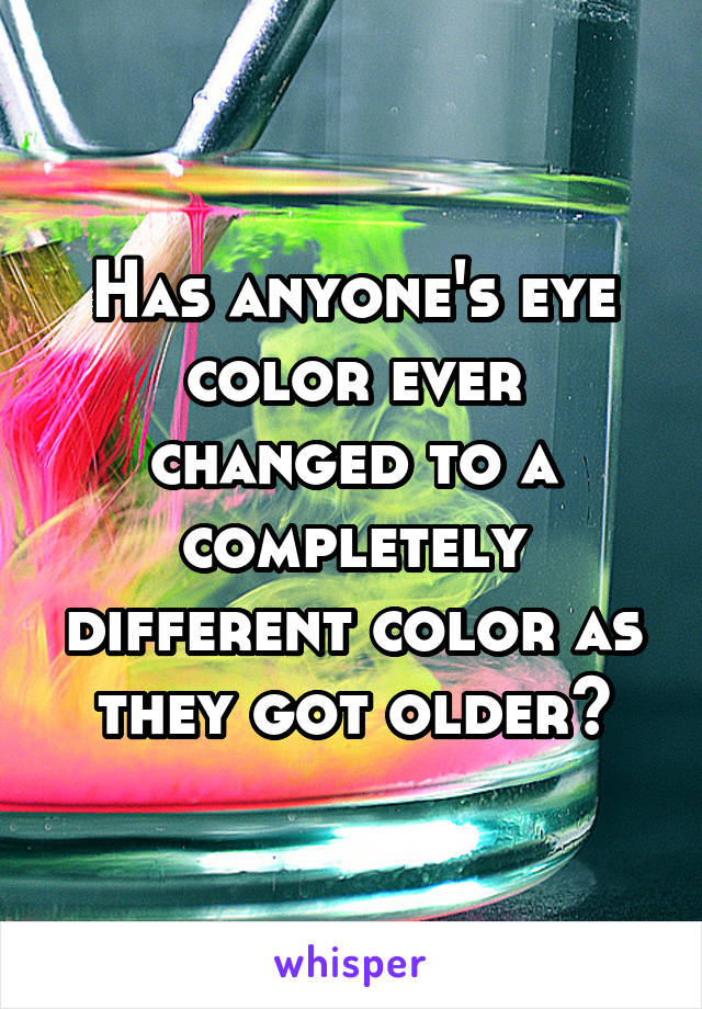 Has anyone's eye color ever changed to a completely different color as they got older?