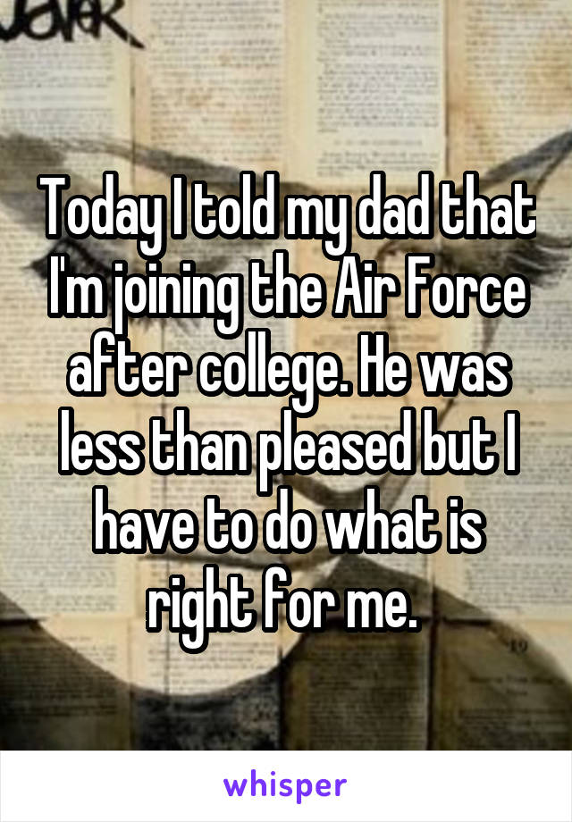 Today I told my dad that I'm joining the Air Force after college. He was less than pleased but I have to do what is right for me. 