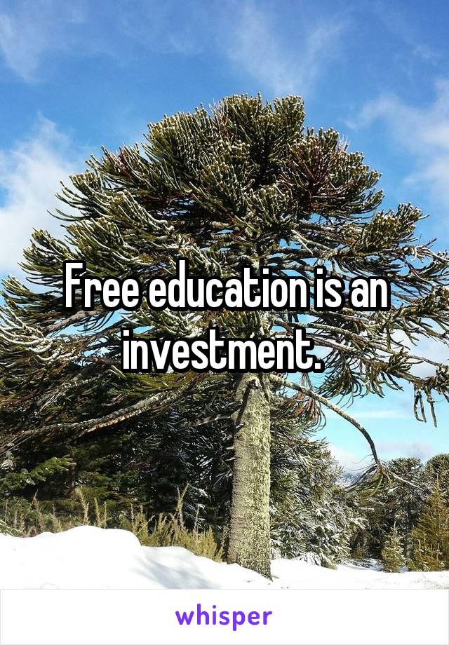 Free education is an investment. 