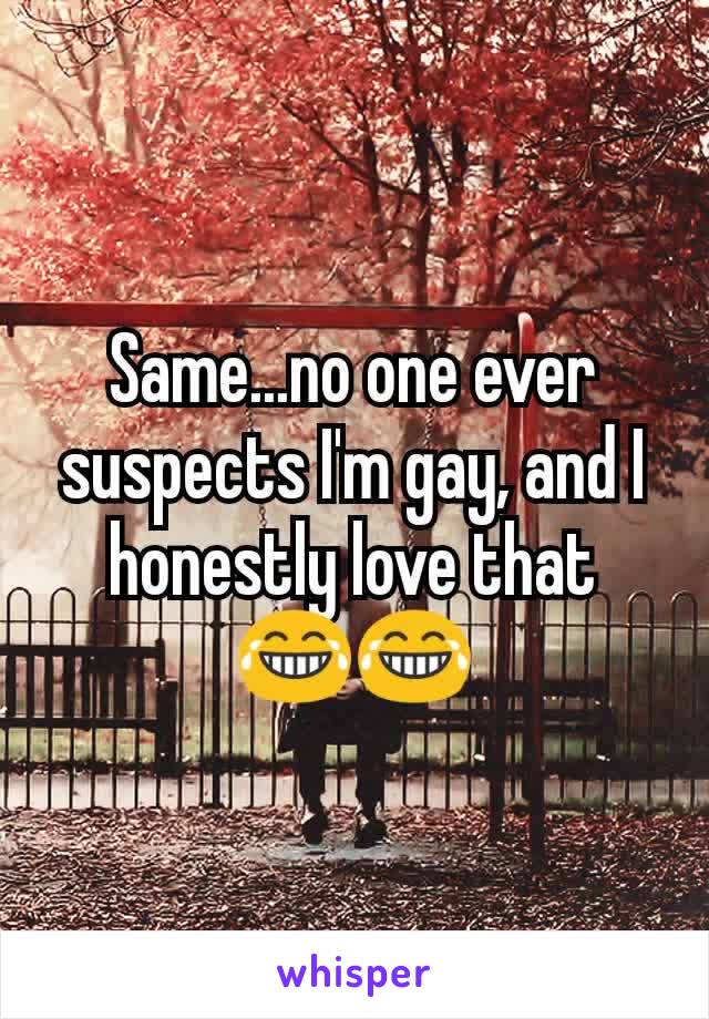 Same...no one ever suspects I'm gay, and I honestly love that   😂😂