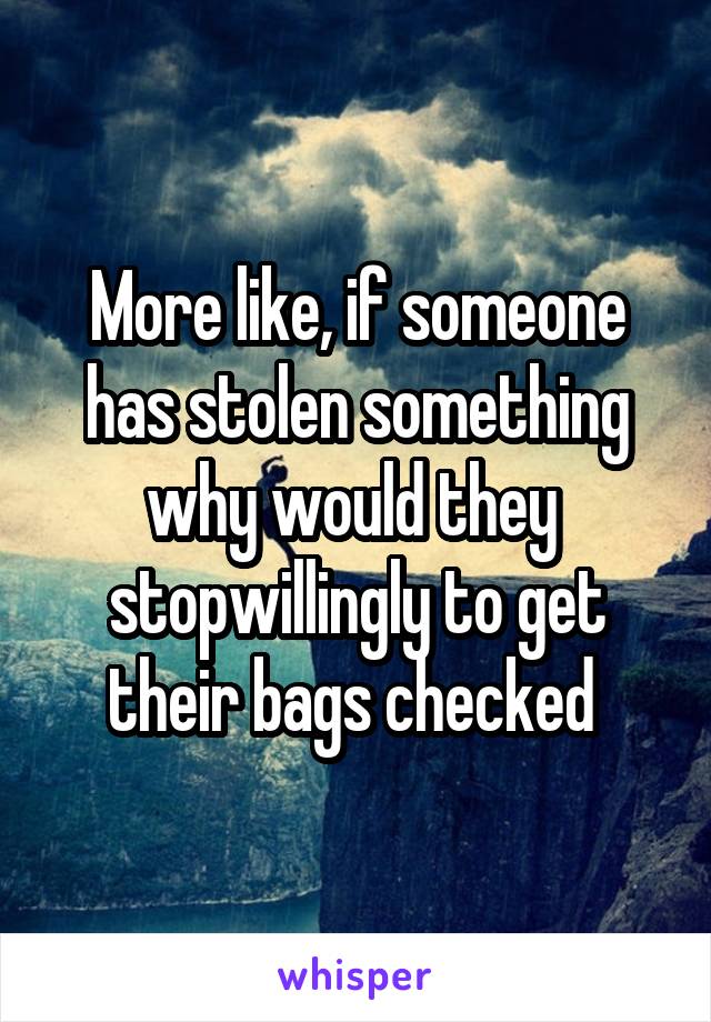 More like, if someone has stolen something why would they  stopwillingly to get their bags checked 