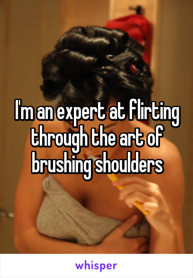 I'm an expert at flirting through the art of brushing shoulders