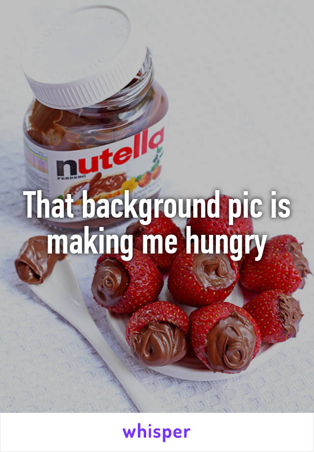 That background pic is making me hungry