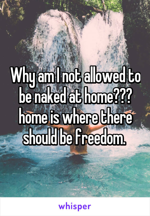 Why am I not allowed to be naked at home??? home is where there should be freedom. 